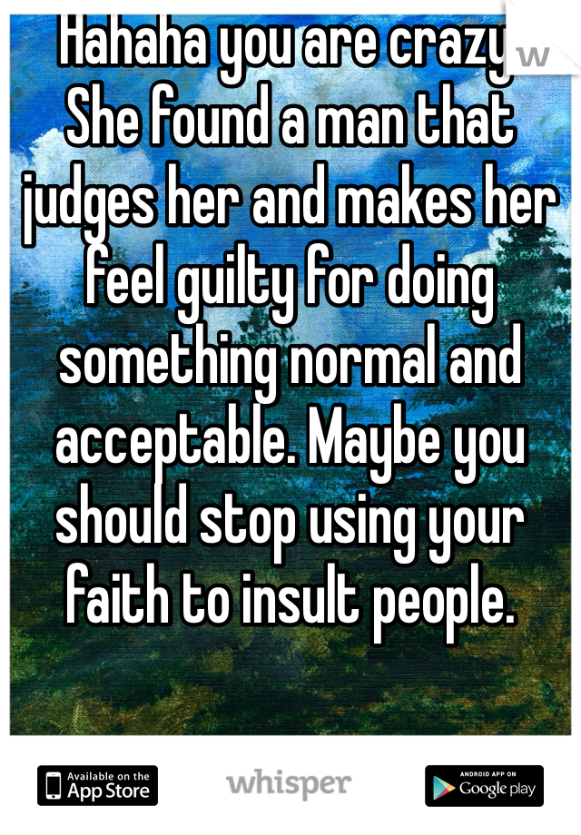 Hahaha you are crazy. 
She found a man that judges her and makes her feel guilty for doing something normal and acceptable. Maybe you should stop using your faith to insult people. 