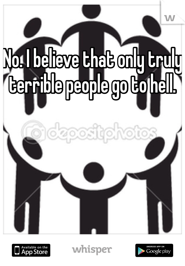 No. I believe that only truly terrible people go to hell.