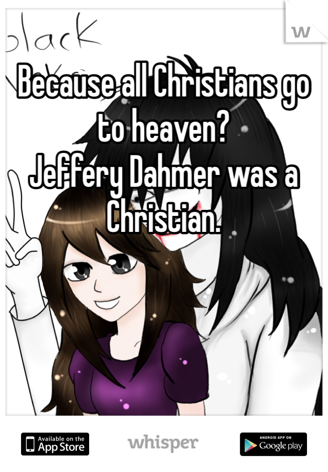 Because all Christians go to heaven?
Jeffery Dahmer was a Christian. 