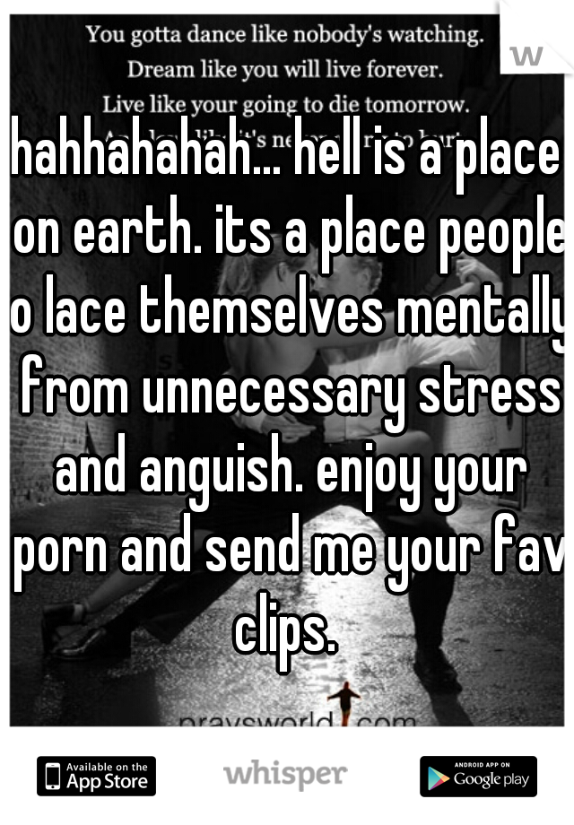 hahhahahah... hell is a place on earth. its a place people o lace themselves mentally from unnecessary stress and anguish. enjoy your porn and send me your fav clips. 