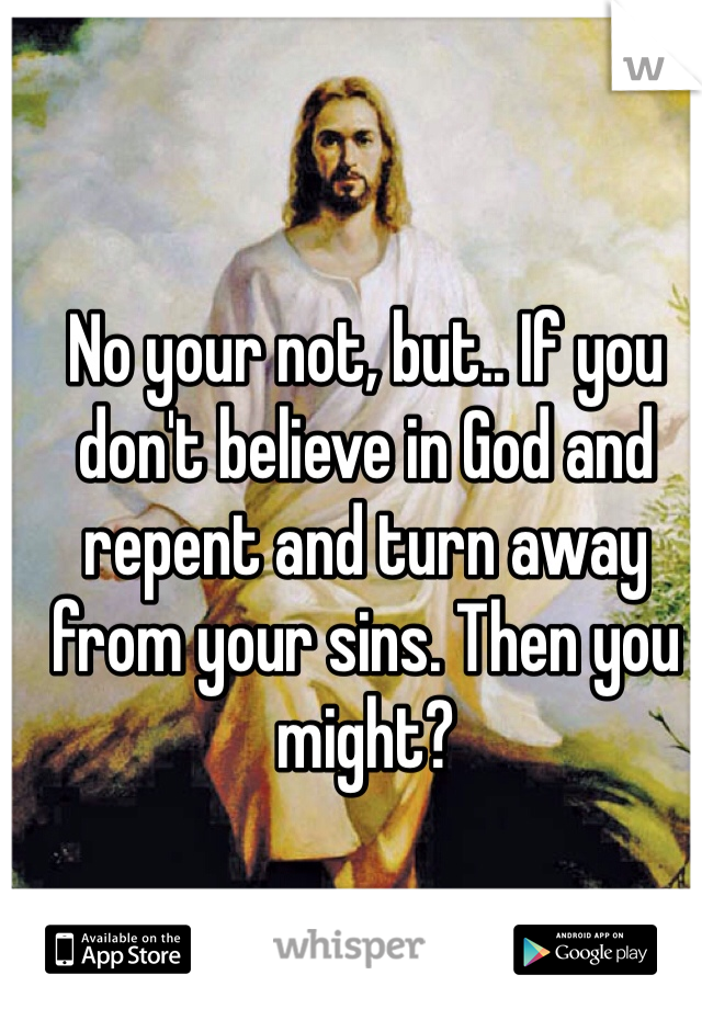 No your not, but.. If you don't believe in God and repent and turn away from your sins. Then you might?