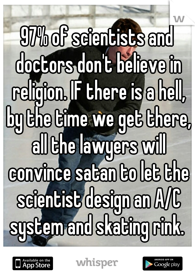 97% of scientists and doctors don't believe in religion. IF there is a hell, by the time we get there, all the lawyers will convince satan to let the scientist design an A/C system and skating rink. 