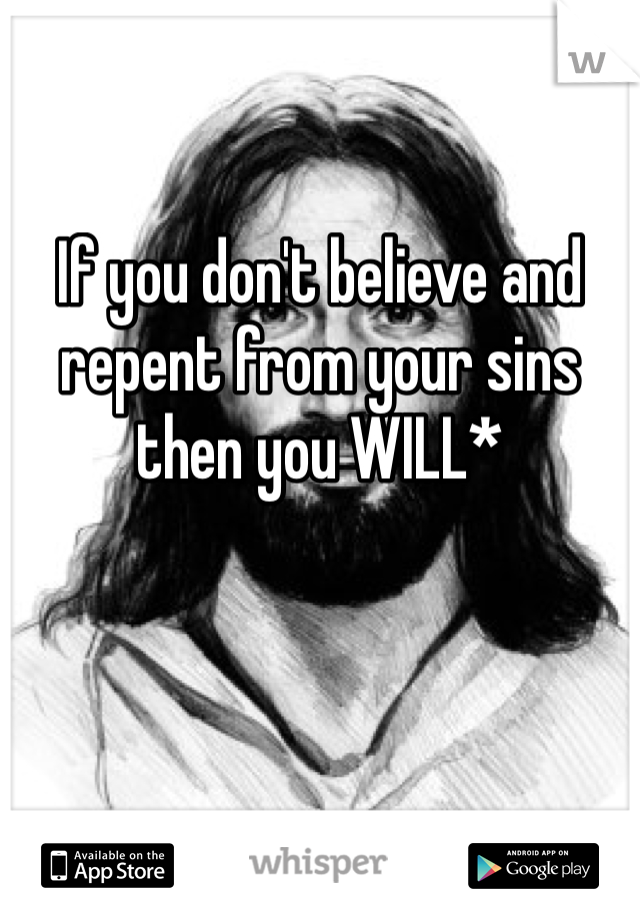 If you don't believe and repent from your sins then you WILL* 