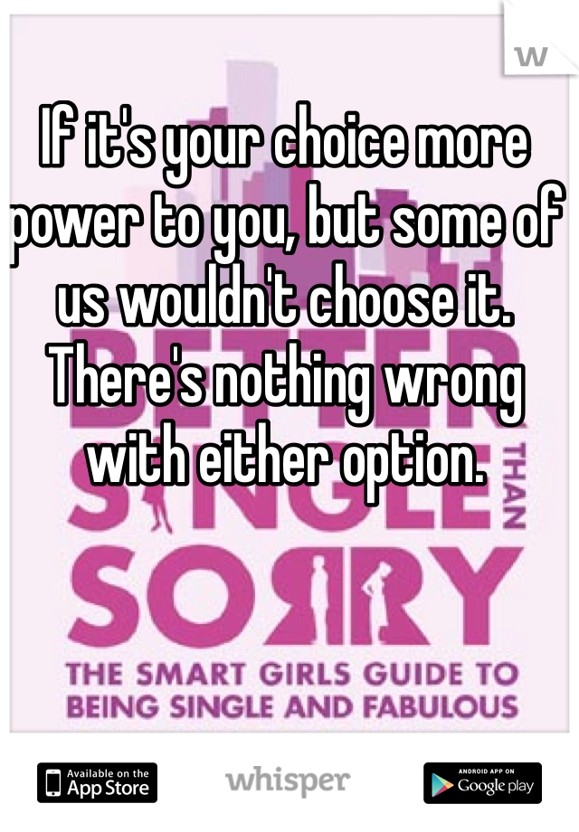 If it's your choice more power to you, but some of us wouldn't choose it. There's nothing wrong with either option.