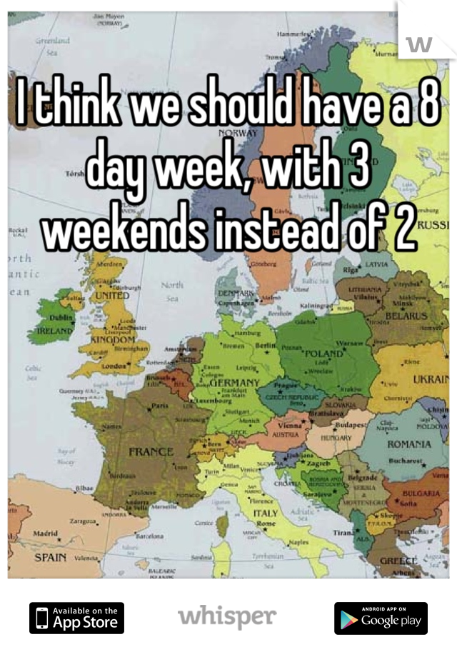I think we should have a 8 day week, with 3 weekends instead of 2