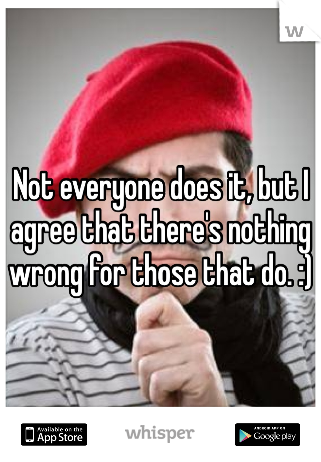 Not everyone does it, but I agree that there's nothing wrong for those that do. :)