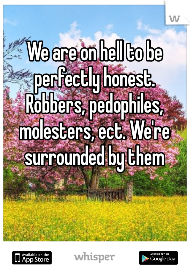 We are on hell to be perfectly honest. Robbers, pedophiles, molesters, ect. We're surrounded by them 