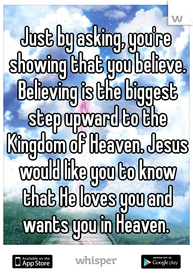 Just by asking, you're showing that you believe. Believing is the biggest step upward to the Kingdom of Heaven. Jesus would like you to know that He loves you and wants you in Heaven. 