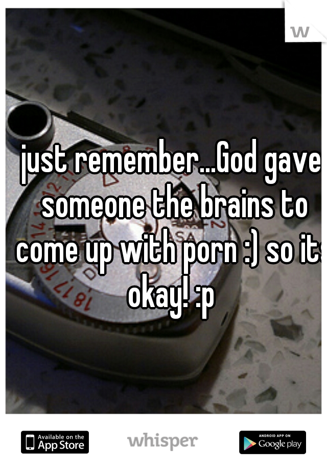 just remember...God gave someone the brains to come up with porn :) so its okay! :p 