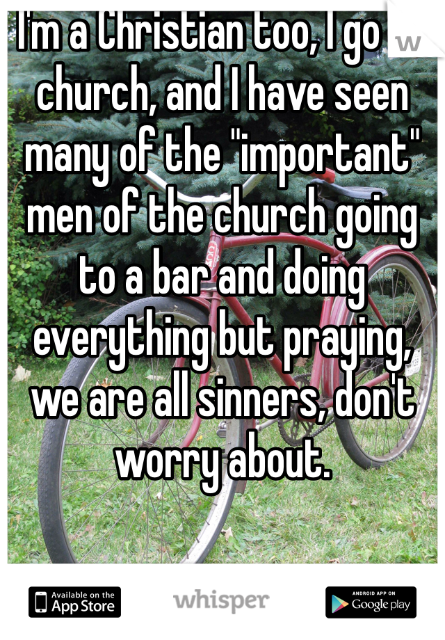 I'm a Christian too, I go to church, and I have seen many of the "important" men of the church going to a bar and doing everything but praying, we are all sinners, don't worry about. 