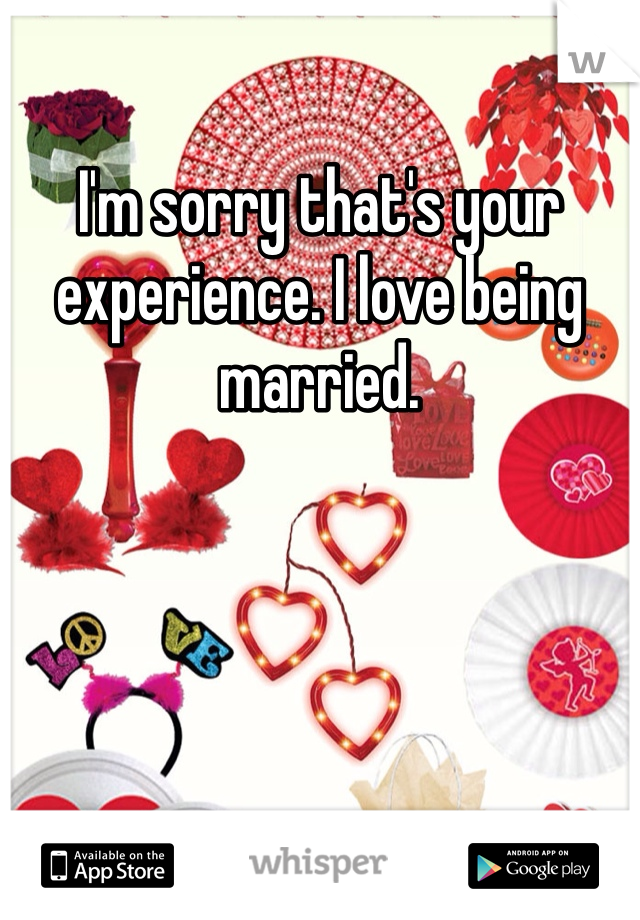 I'm sorry that's your experience. I love being married.