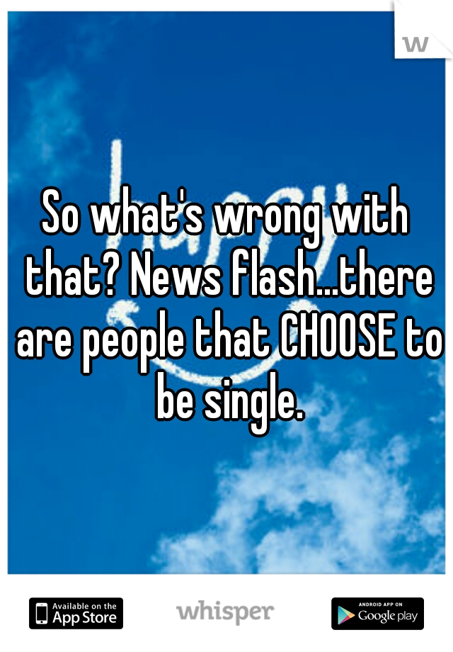 So what's wrong with that? News flash...there are people that CHOOSE to be single.
