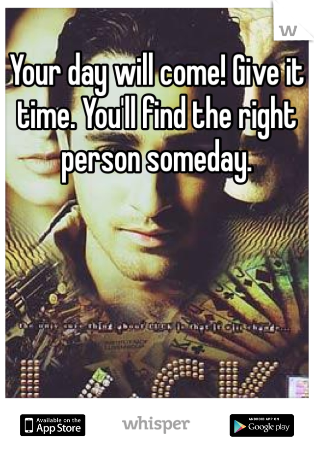 Your day will come! Give it time. You'll find the right person someday. 