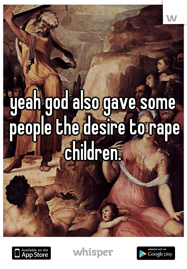 yeah god also gave some people the desire to rape children. 