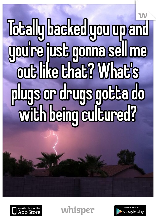 Totally backed you up and you're just gonna sell me out like that? What's plugs or drugs gotta do with being cultured?