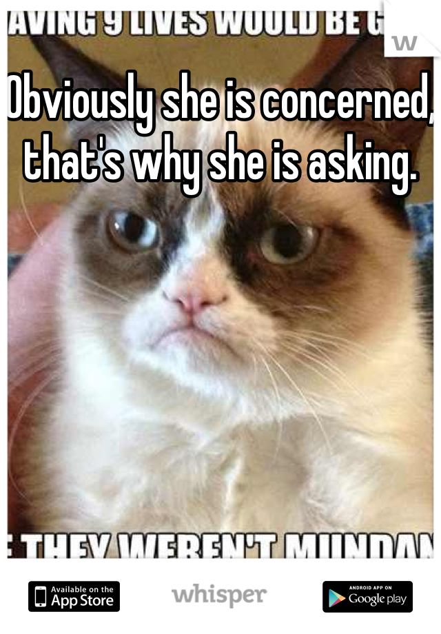 Obviously she is concerned, that's why she is asking.   