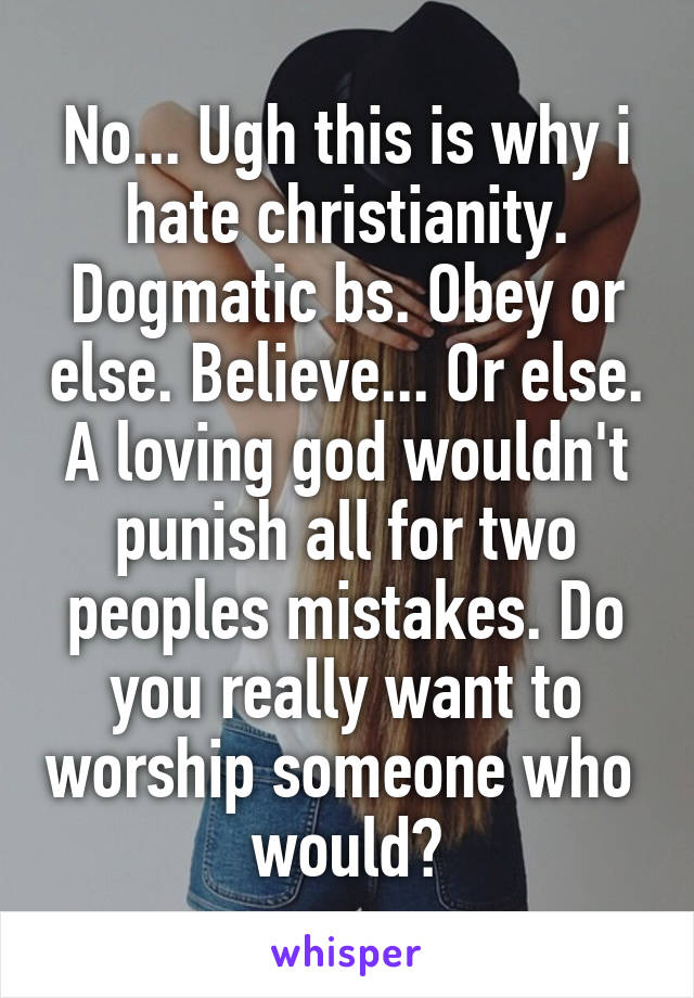 No... Ugh this is why i hate christianity. Dogmatic bs. Obey or else. Believe... Or else. A loving god wouldn't punish all for two peoples mistakes. Do you really want to worship someone who  would?