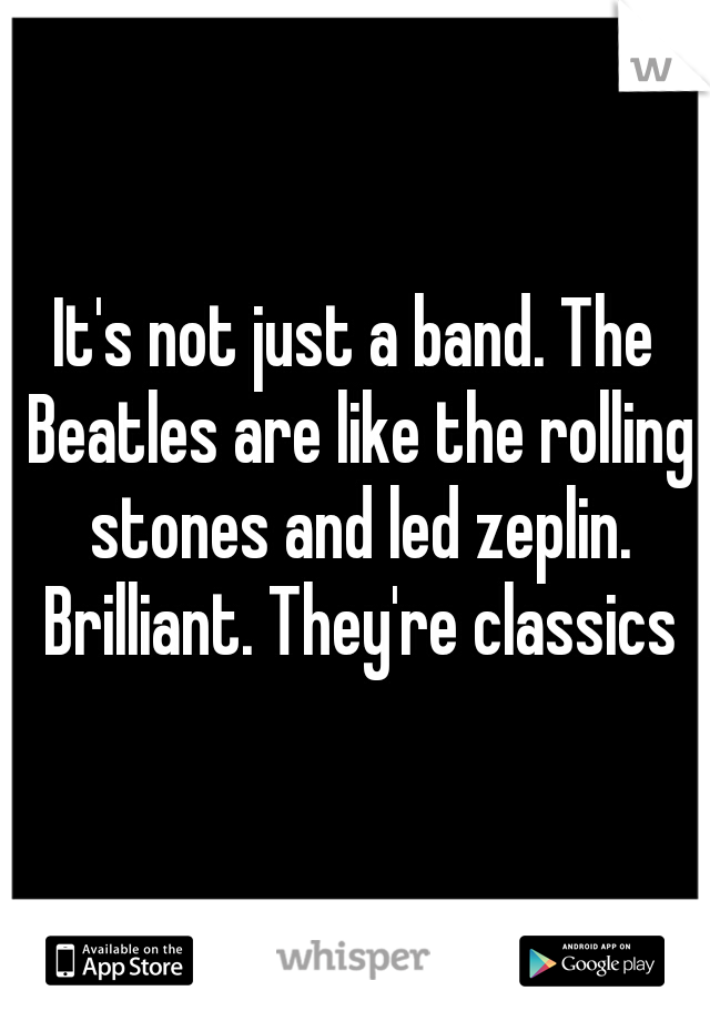 It's not just a band. The Beatles are like the rolling stones and led zeplin. Brilliant. They're classics