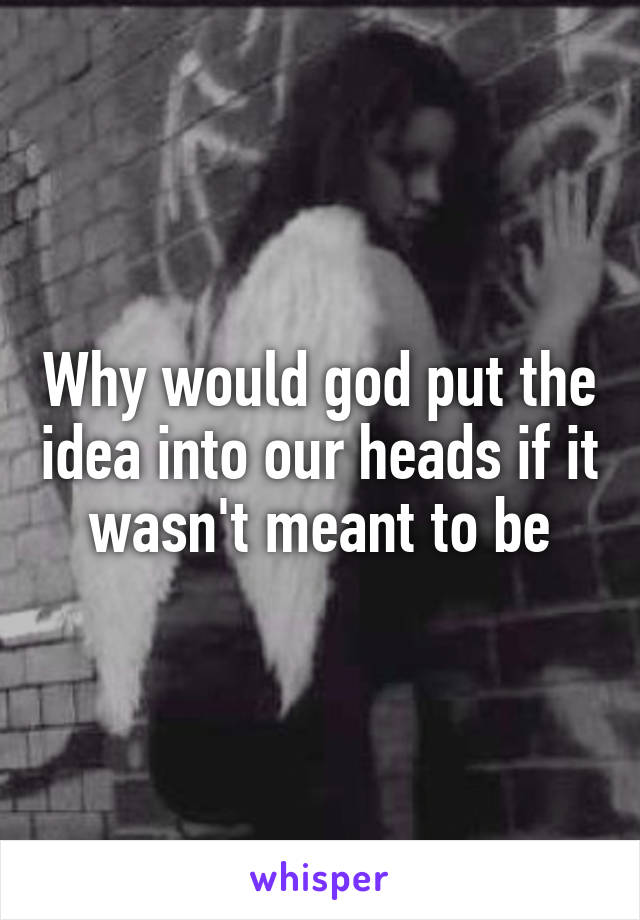 Why would god put the idea into our heads if it wasn't meant to be