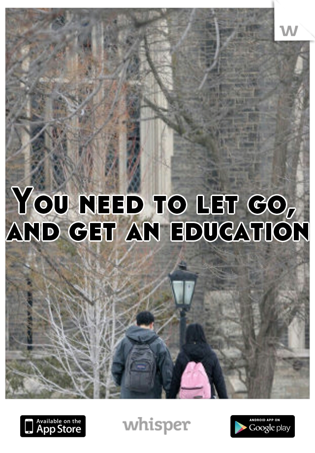 You need to let go, and get an education.