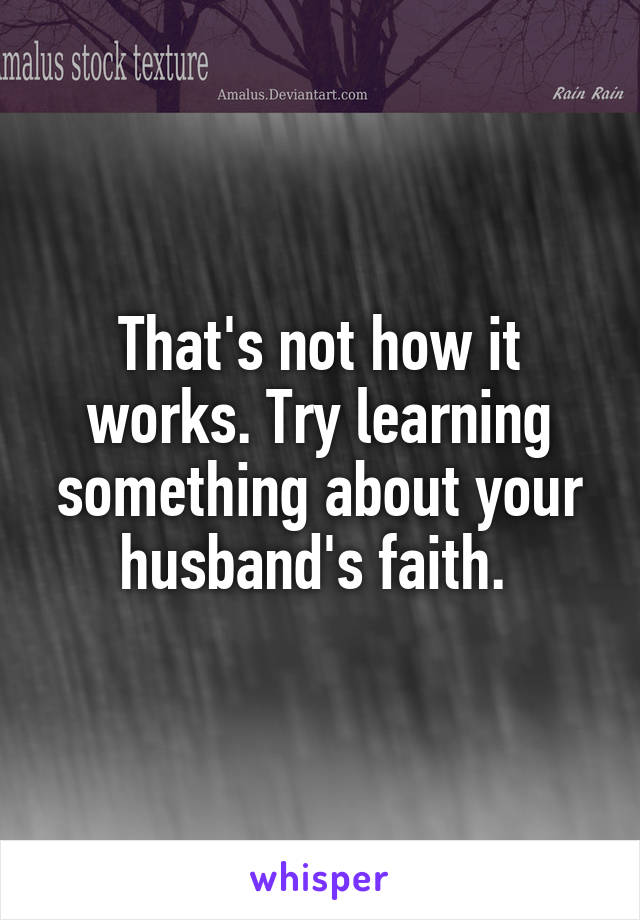 That's not how it works. Try learning something about your husband's faith. 