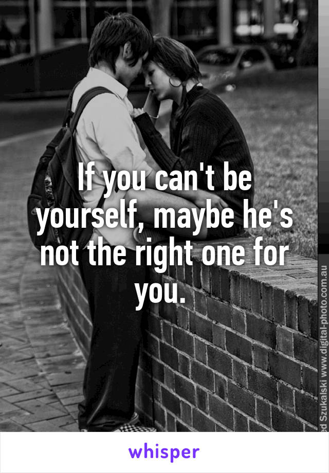 If you can't be yourself, maybe he's not the right one for you. 