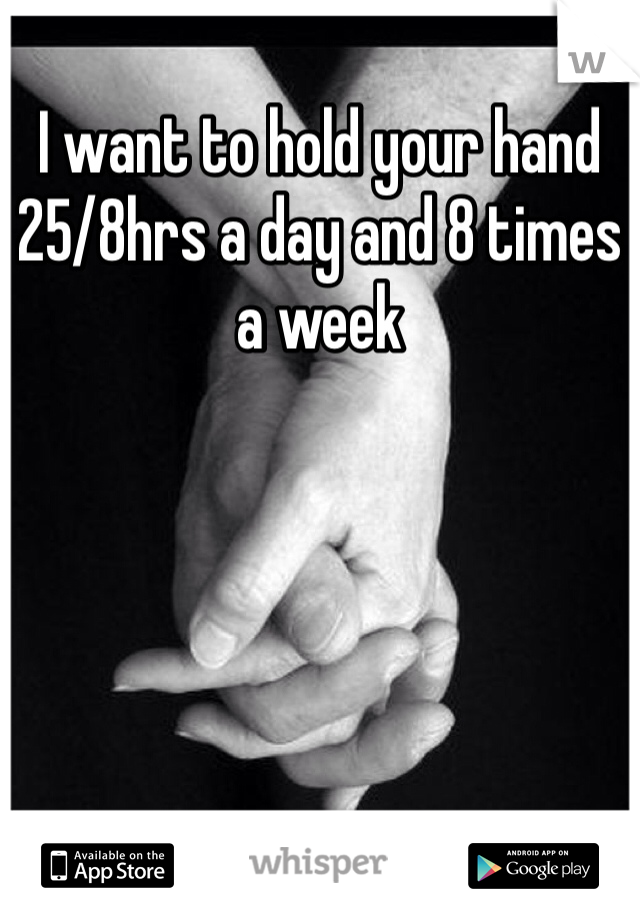 I want to hold your hand 25/8hrs a day and 8 times a week