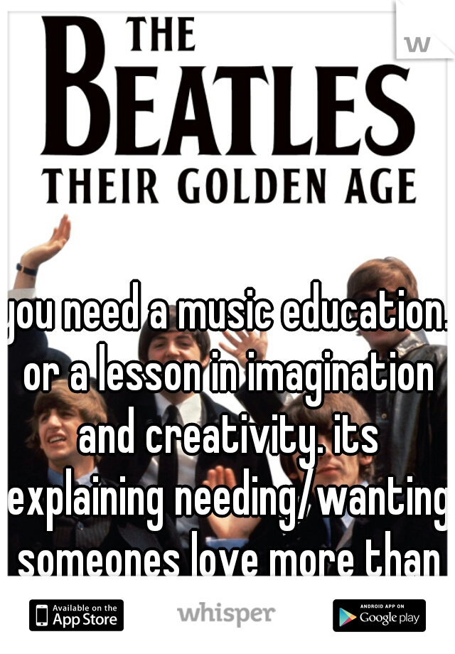 you need a music education. or a lesson in imagination and creativity. its explaining needing/wanting someones love more than time can show/explain
