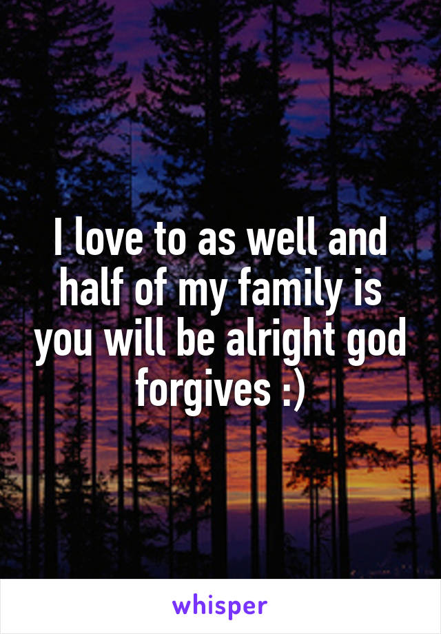 I love to as well and half of my family is you will be alright god forgives :)