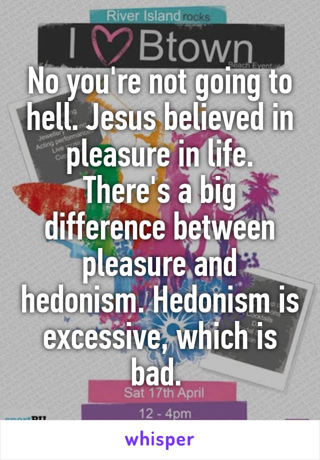 No you're not going to hell. Jesus believed in pleasure in life. There's a big difference between pleasure and hedonism. Hedonism is excessive, which is bad. 