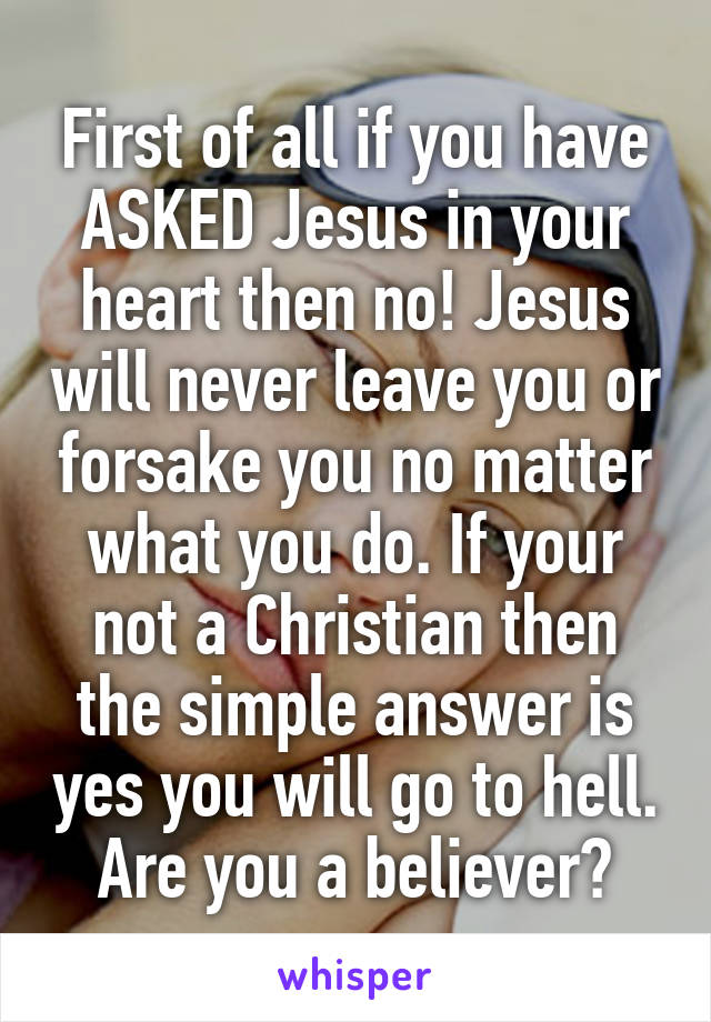 First of all if you have ASKED Jesus in your heart then no! Jesus will never leave you or forsake you no matter what you do. If your not a Christian then the simple answer is yes you will go to hell. Are you a believer?