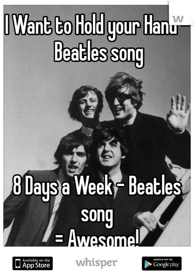 I Want to Hold your Hand -
 Beatles song




8 Days a Week - Beatles song
= Awesome!  