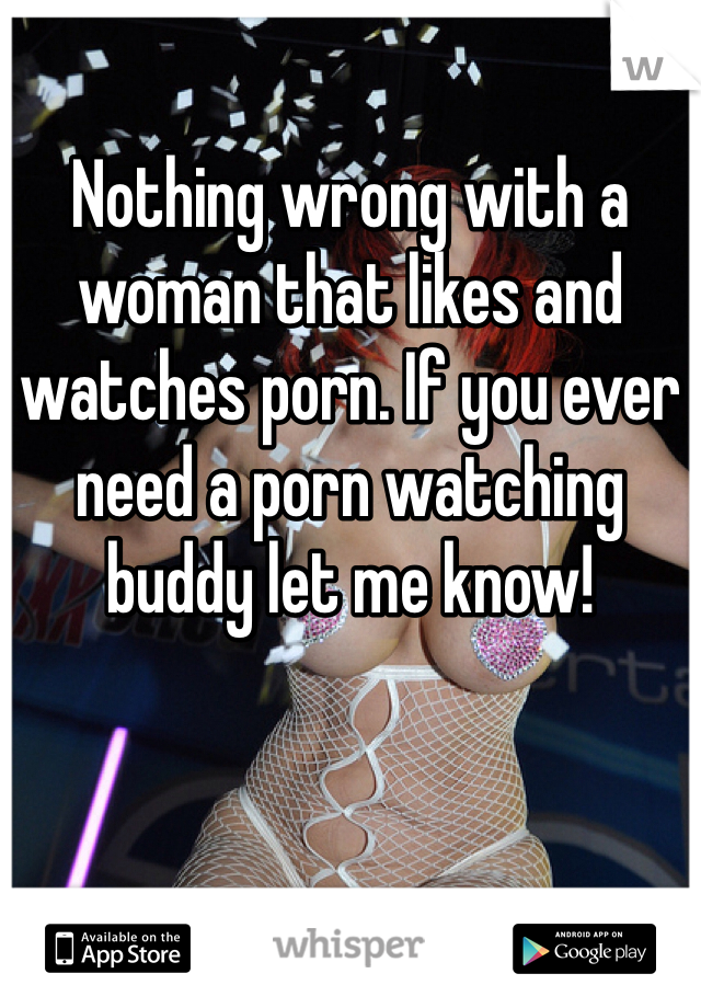 Nothing wrong with a woman that likes and watches porn. If you ever need a porn watching buddy let me know! 