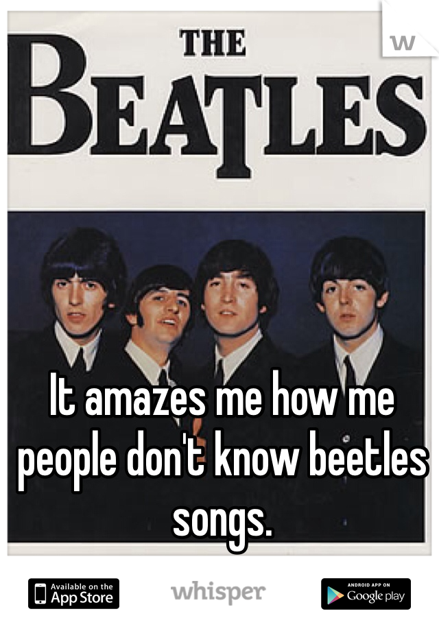 It amazes me how me people don't know beetles songs. 