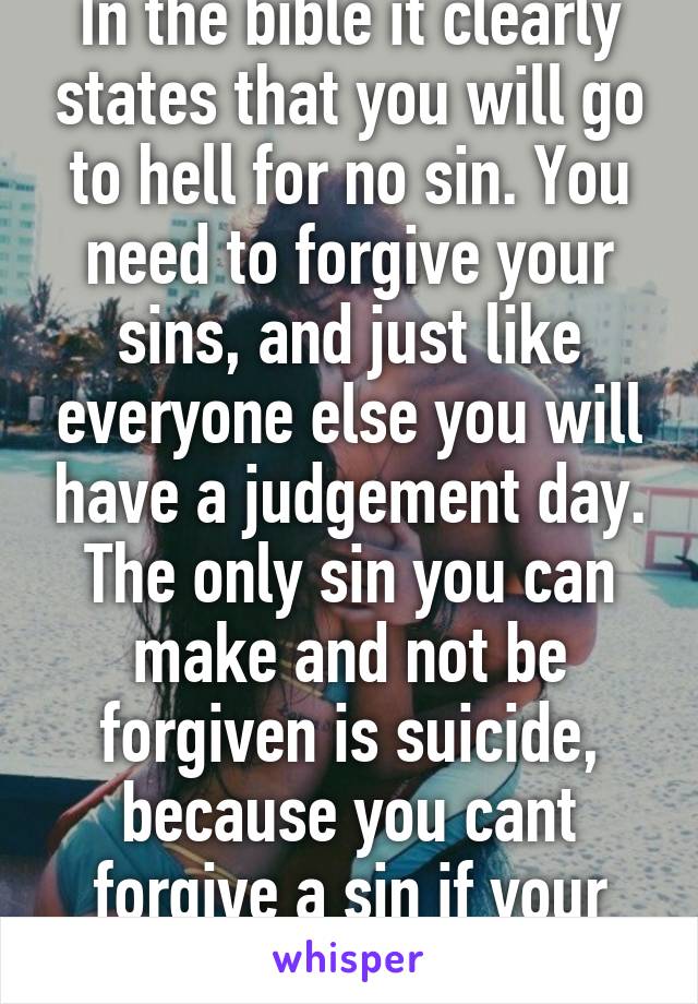 In the bible it clearly states that you will go to hell for no sin. You need to forgive your sins, and just like everyone else you will have a judgement day. The only sin you can make and not be forgiven is suicide, because you cant forgive a sin if your not alive.