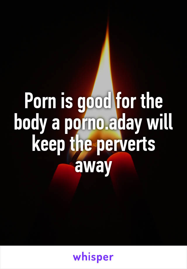 Porn is good for the body a porno.aday will keep the perverts away