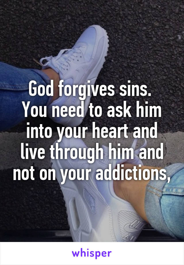 God forgives sins. 
You need to ask him into your heart and live through him and not on your addictions,
