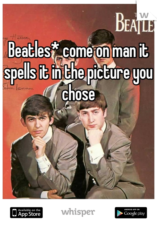 Beatles* come on man it spells it in the picture you chose