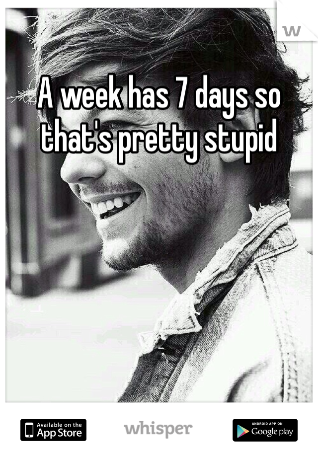 A week has 7 days so that's pretty stupid 