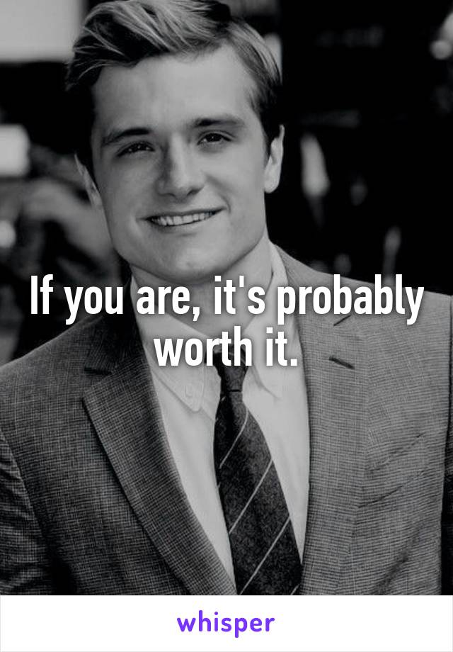 If you are, it's probably worth it.