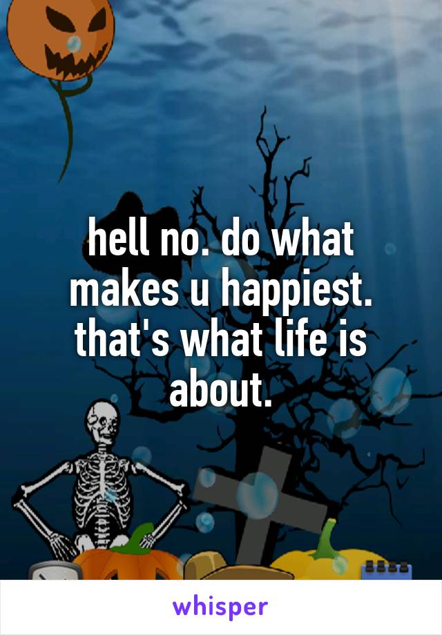 hell no. do what makes u happiest. that's what life is about.