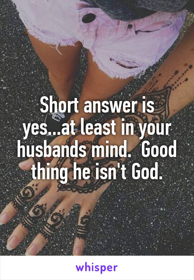 Short answer is yes...at least in your husbands mind.  Good thing he isn't God.