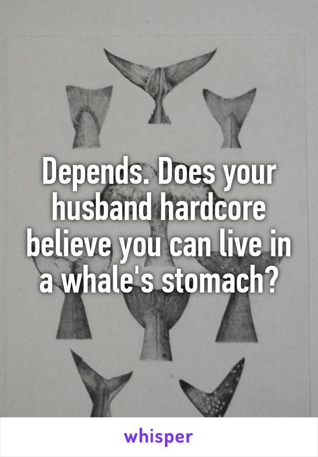 Depends. Does your husband hardcore believe you can live in a whale's stomach?