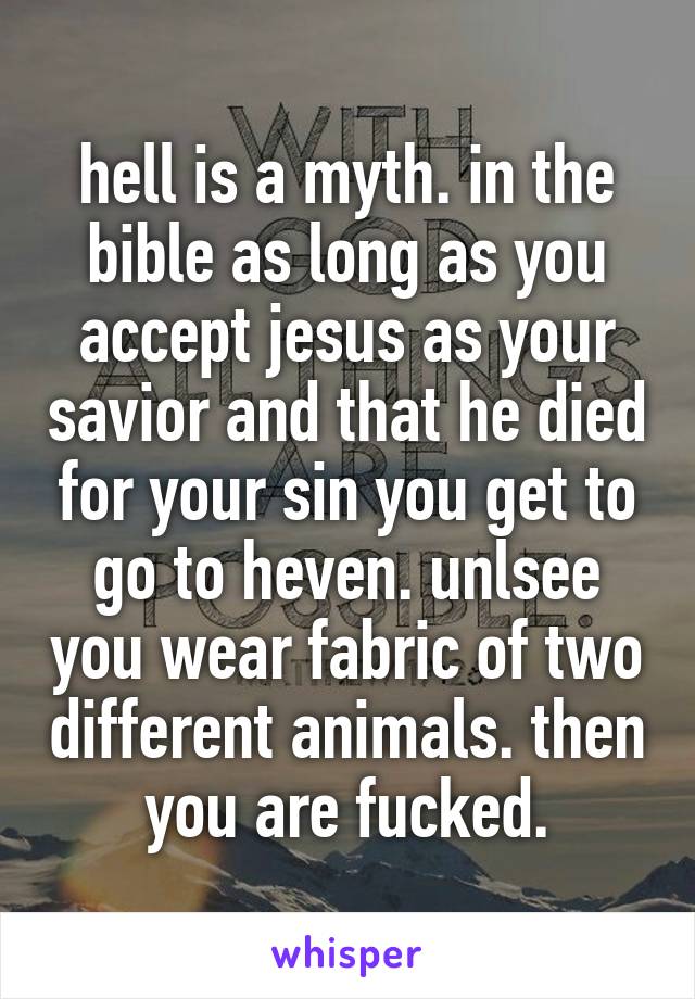 hell is a myth. in the bible as long as you accept jesus as your savior and that he died for your sin you get to go to heven. unlsee you wear fabric of two different animals. then you are fucked.