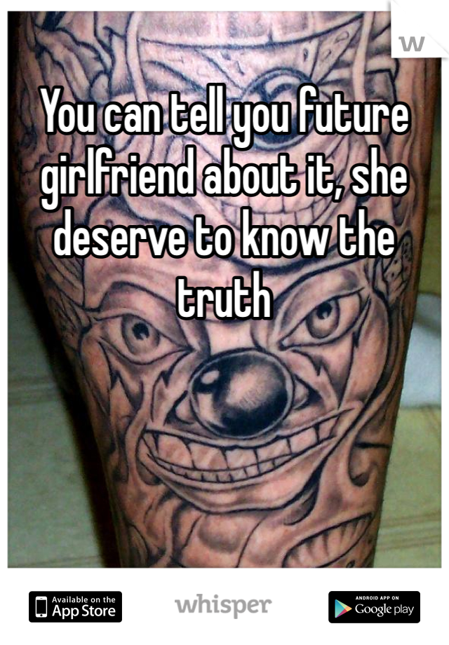 You can tell you future girlfriend about it, she deserve to know the truth