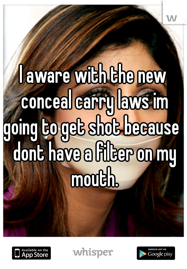 I aware with the new conceal carry laws im going to get shot because I dont have a filter on my mouth.