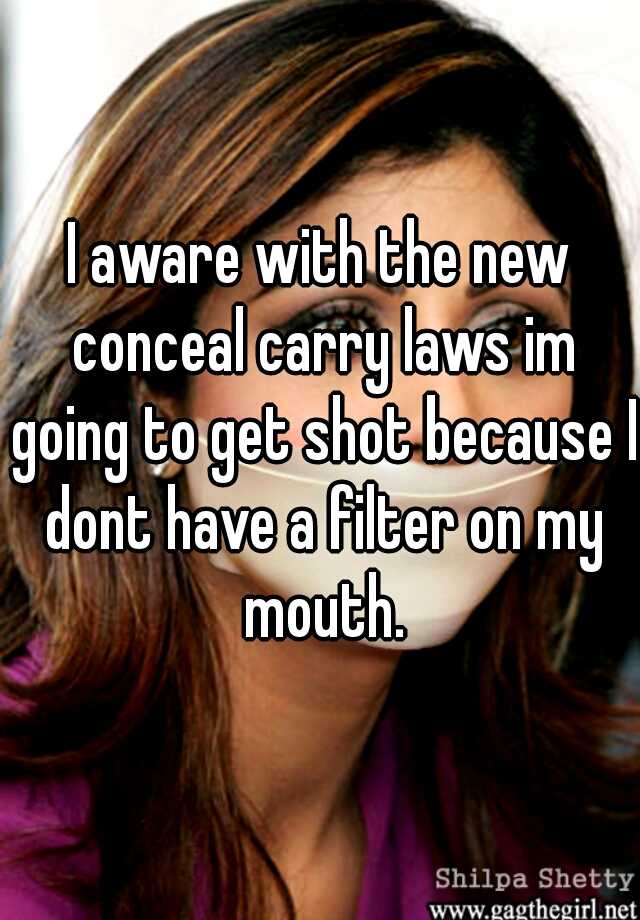 I aware with the new conceal carry laws im going to get shot because I dont have a filter on my mouth.