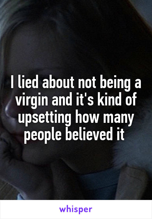 I lied about not being a virgin and it's kind of upsetting how many people believed it 