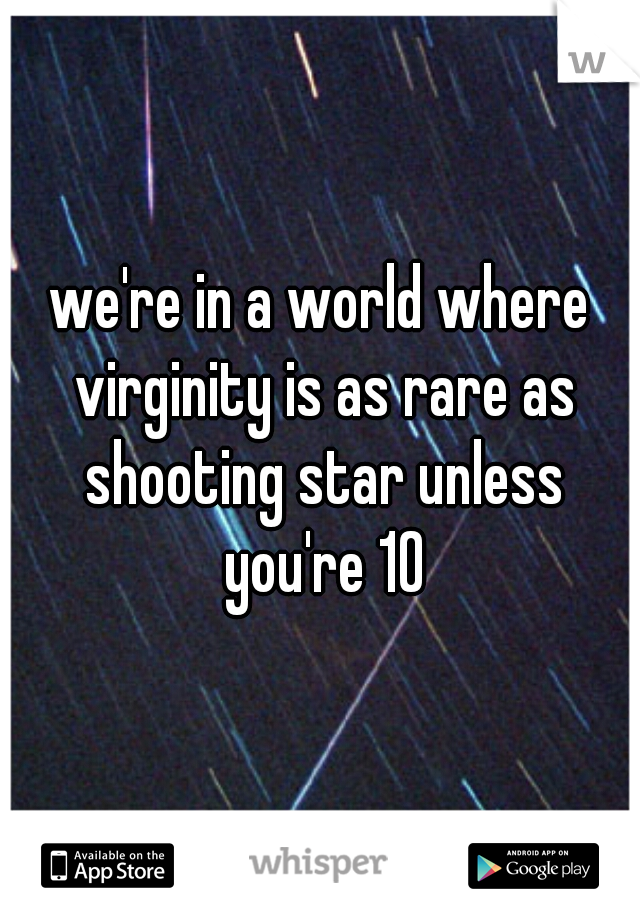 we're in a world where virginity is as rare as shooting star unless you're 10