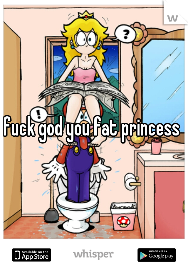 fuck god you fat princess 